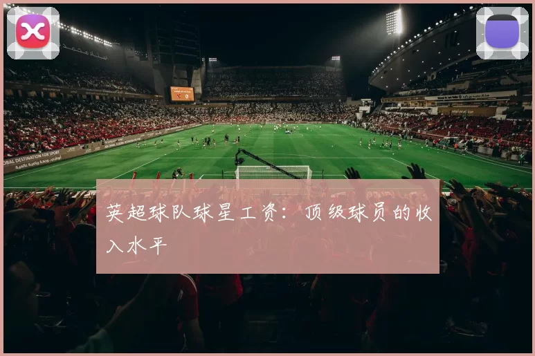 英超球队球星工资:顶级球员的收入水平