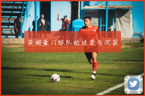 英超豪门球队的逆袭与沉寂