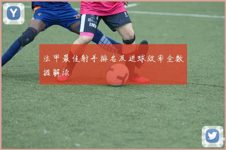 法甲最佳射手排名及进球效率全数据解读