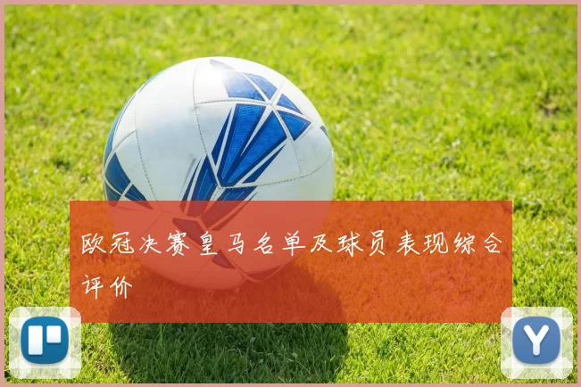 欧冠决赛皇马名单及球员表现综合评价